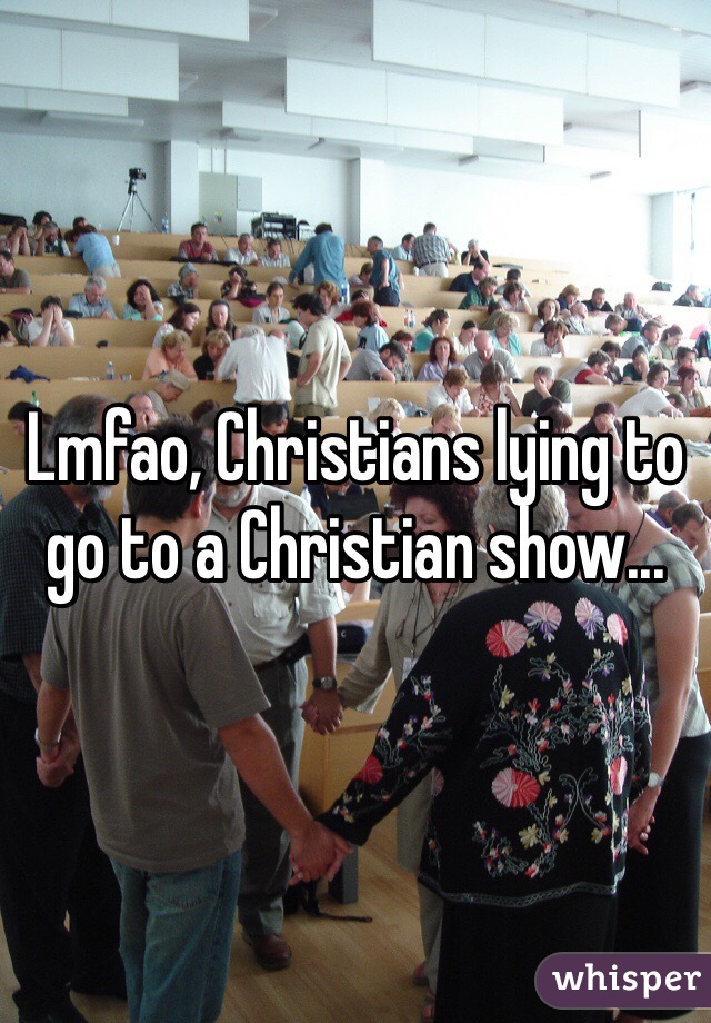 Lmfao, Christians lying to go to a Christian show...