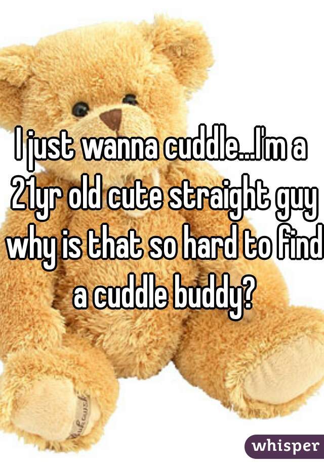 I just wanna cuddle...I'm a 21yr old cute straight guy why is that so hard to find a cuddle buddy?