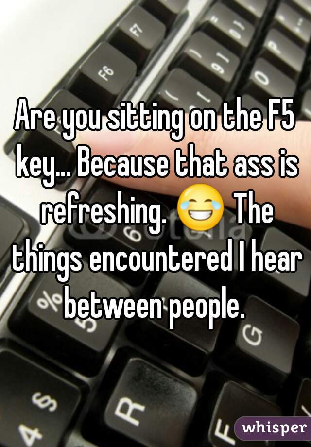 Are you sitting on the F5 key... Because that ass is refreshing. 😂 The things encountered I hear between people. 