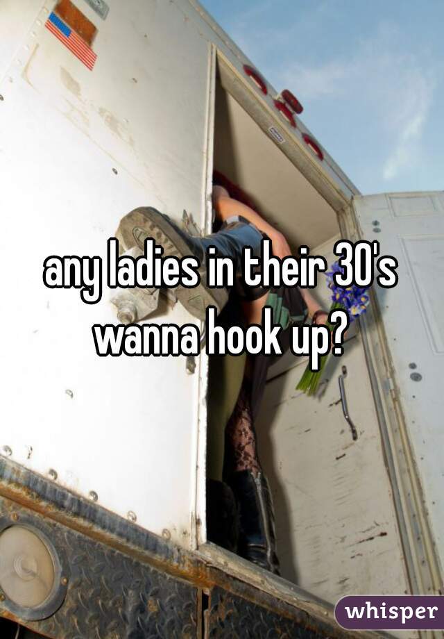 any ladies in their 30's wanna hook up? 