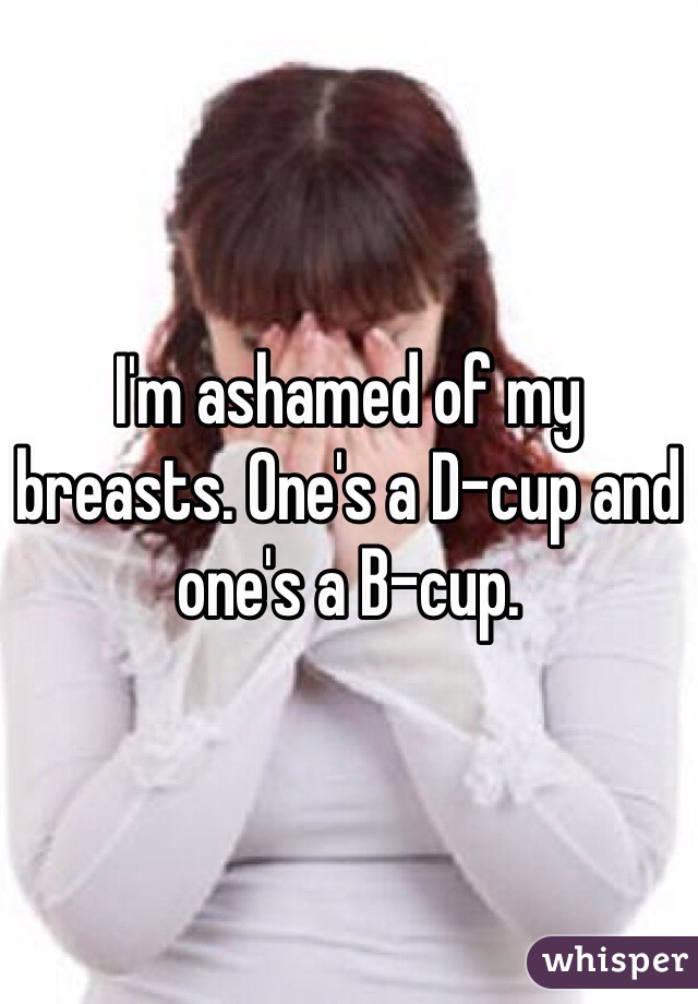 I'm ashamed of my breasts. One's a D-cup and one's a B-cup.