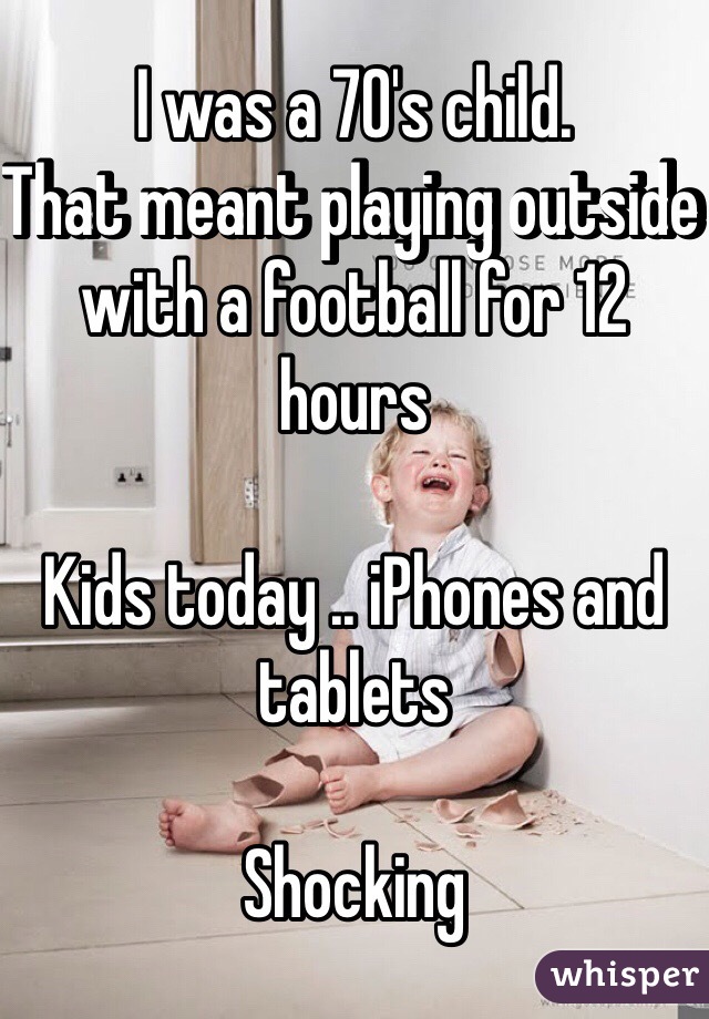 I was a 70's child.
That meant playing outside with a football for 12 hours

Kids today .. iPhones and tablets

Shocking 