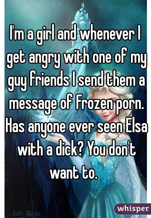 I'm a girl and whenever I get angry with one of my guy friends I send them a message of Frozen porn. Has anyone ever seen Elsa with a dick? You don't want to.  