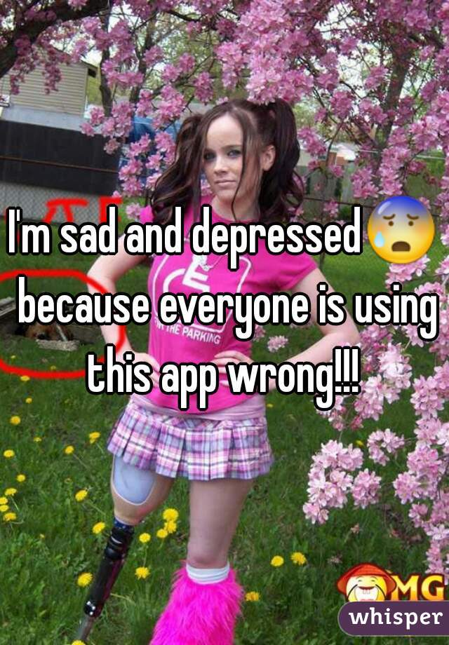 I'm sad and depressed😰 because everyone is using this app wrong!!! 