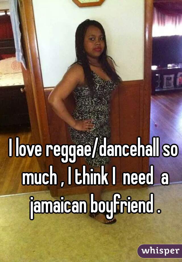 I love reggae/dancehall so much , I think I  need  a jamaican boyfriend .