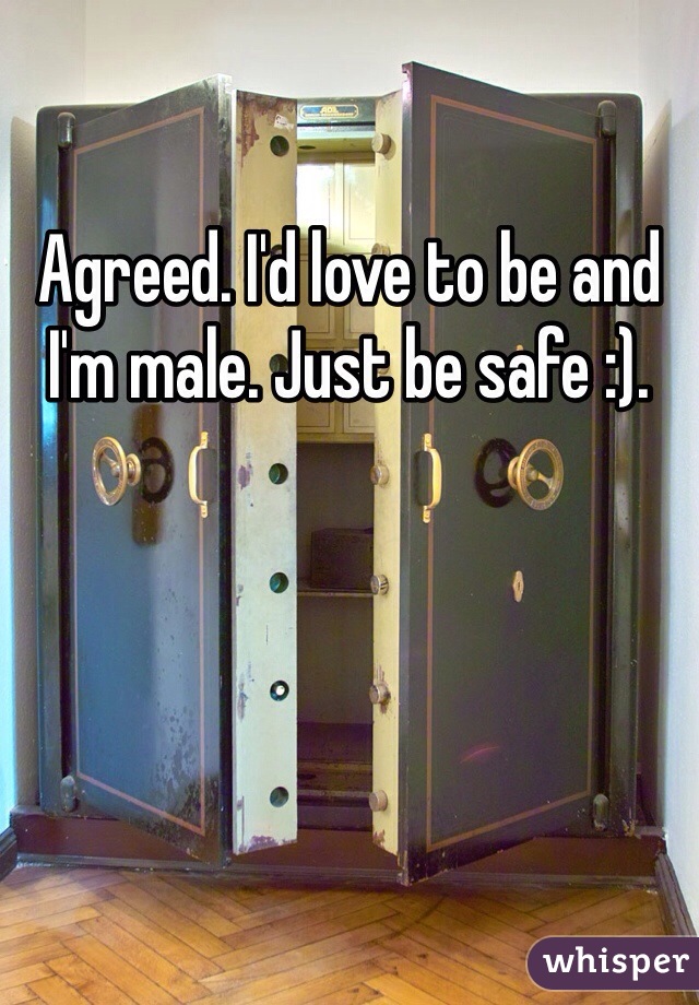Agreed. I'd love to be and I'm male. Just be safe :).