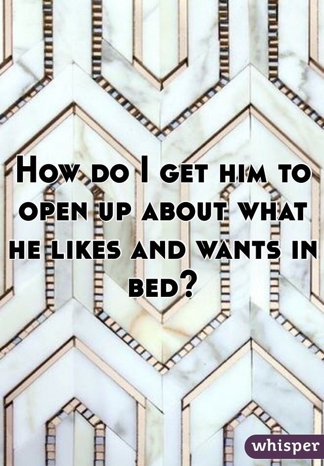 How do I get him to open up about what he likes and wants in bed? 