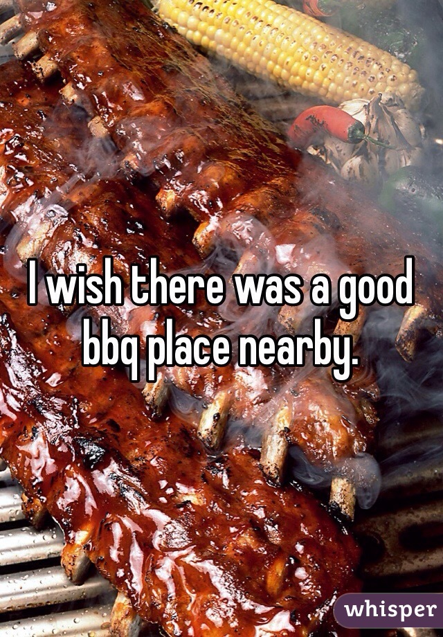 I wish there was a good
bbq place nearby.