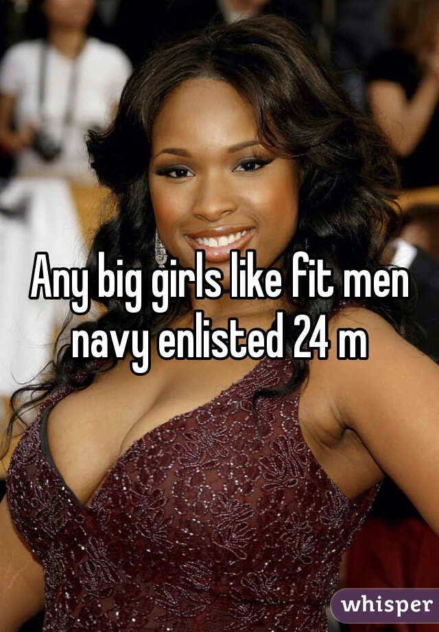 Any big girls like fit men navy enlisted 24 m