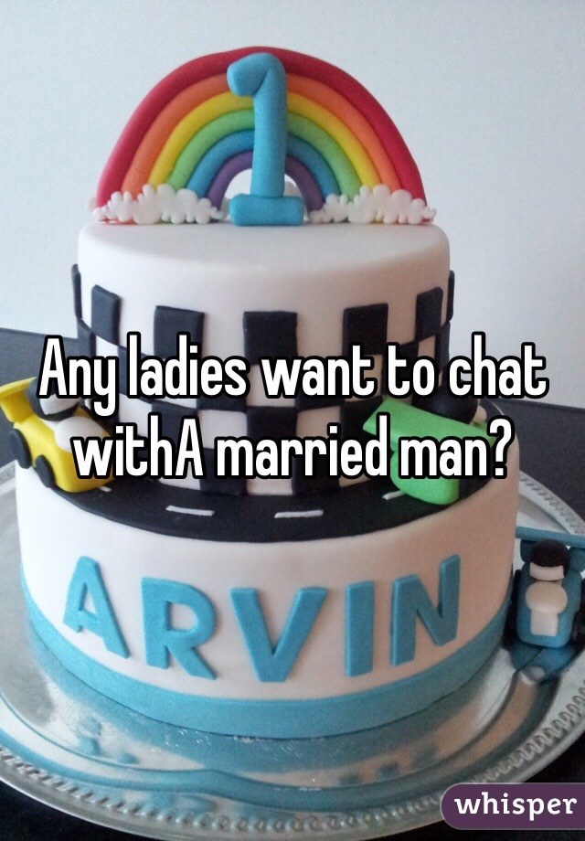 Any ladies want to chat withA married man?