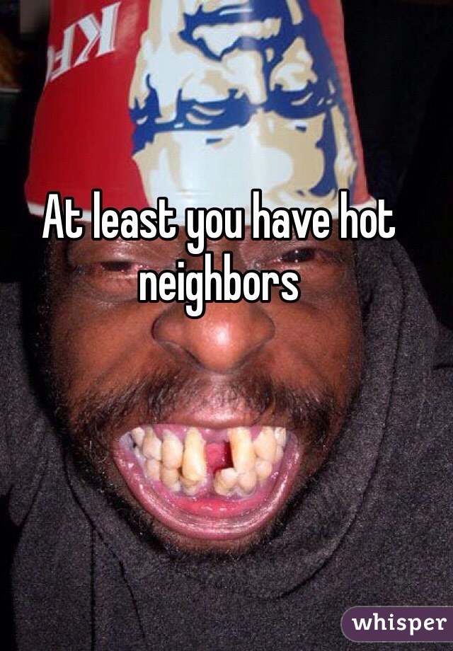 At least you have hot neighbors 
