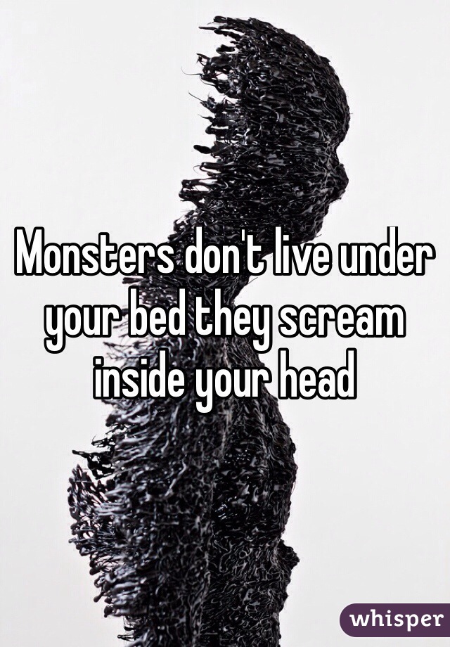 Monsters don't live under your bed they scream inside your head 
