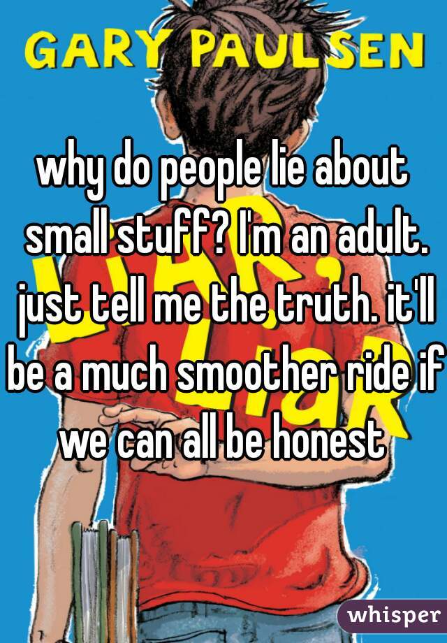 why do people lie about small stuff? I'm an adult. just tell me the truth. it'll be a much smoother ride if we can all be honest 