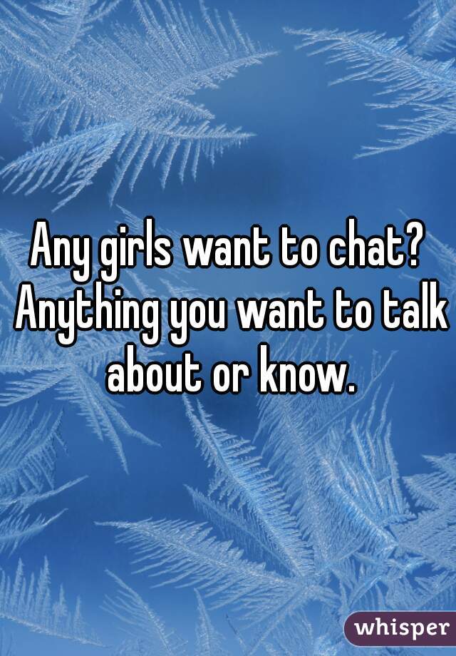 Any girls want to chat? Anything you want to talk about or know.