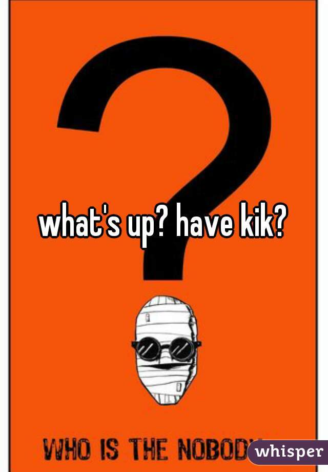 what's up? have kik?