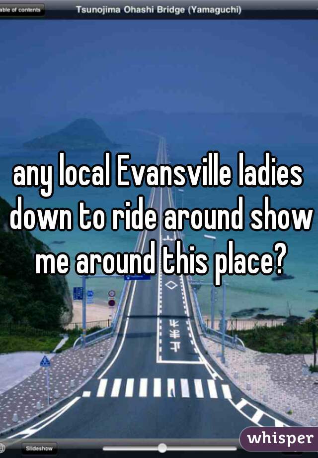 any local Evansville ladies down to ride around show me around this place?