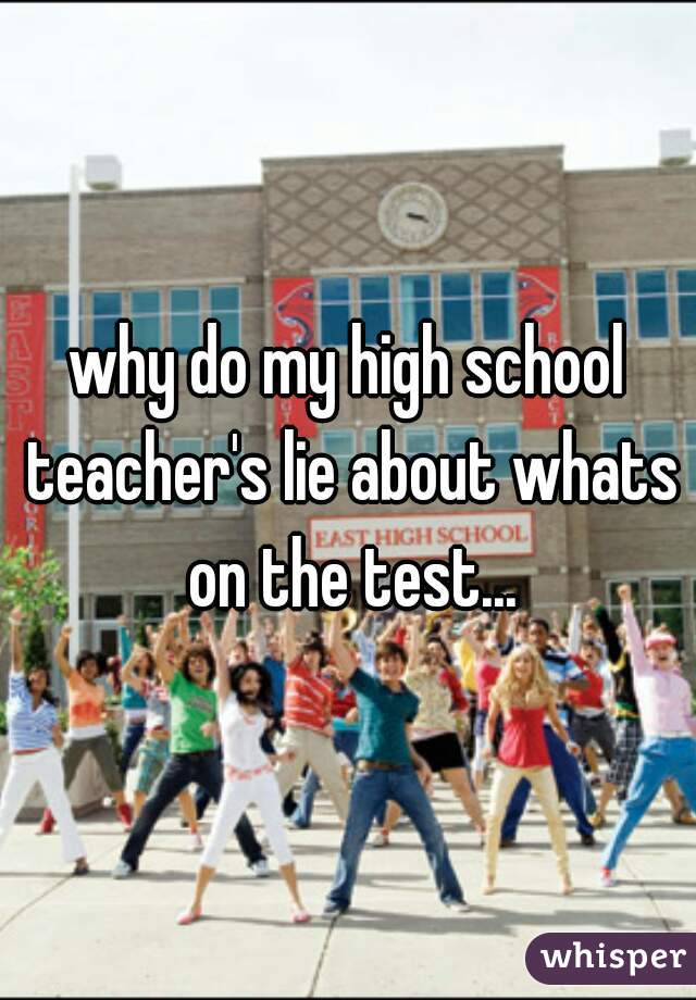 why do my high school teacher's lie about whats on the test...