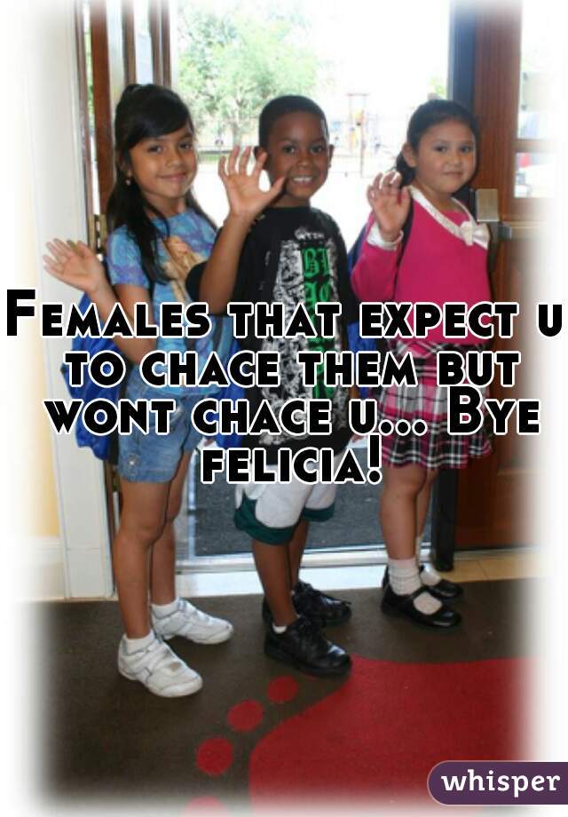Females that expect u to chace them but wont chace u... Bye felicia!