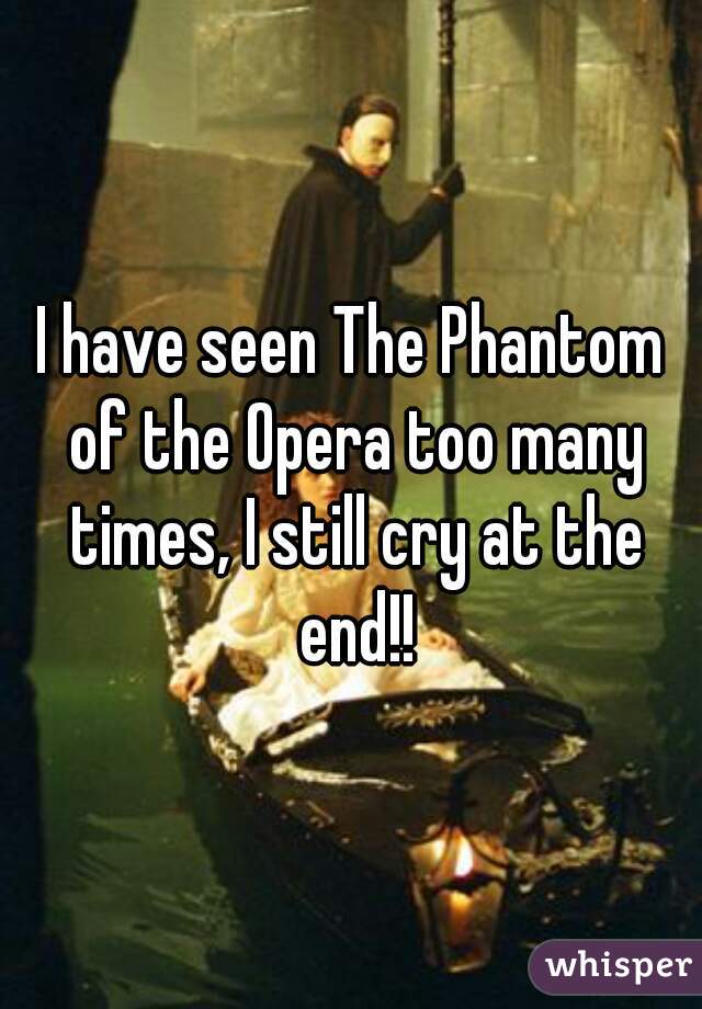 I have seen The Phantom of the Opera too many times, I still cry at the end!!