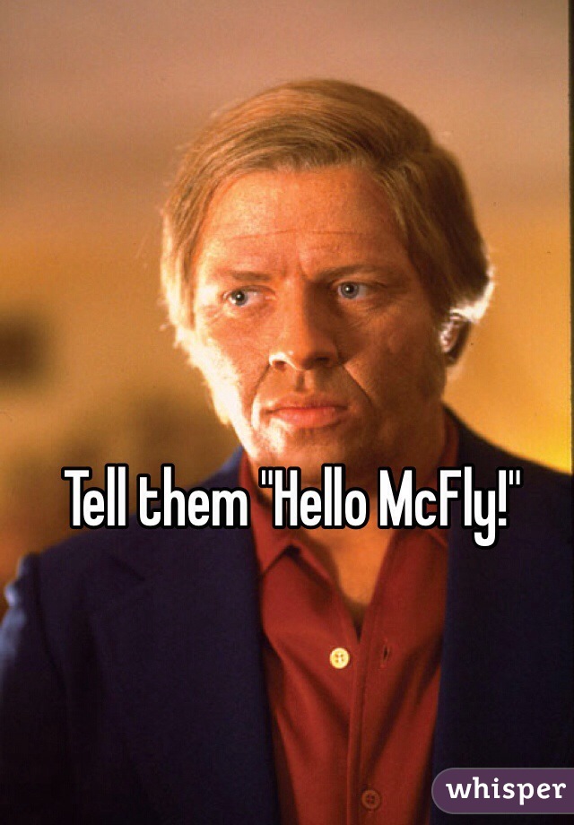 Tell them "Hello McFly!"