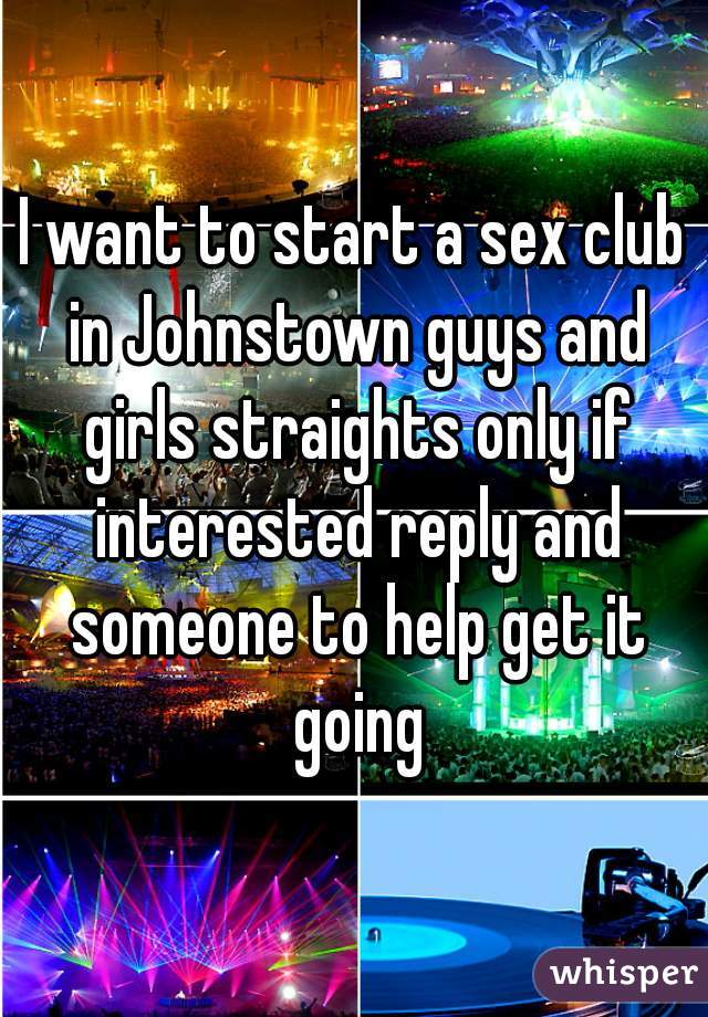 I want to start a sex club in Johnstown guys and girls straights only if interested reply and someone to help get it going