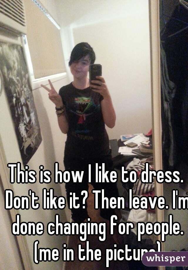 This is how I like to dress. Don't like it? Then leave. I'm done changing for people. (me in the picture)