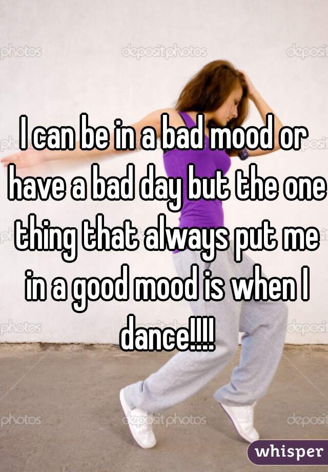 I can be in a bad mood or have a bad day but the one thing that always put me in a good mood is when I dance!!!!