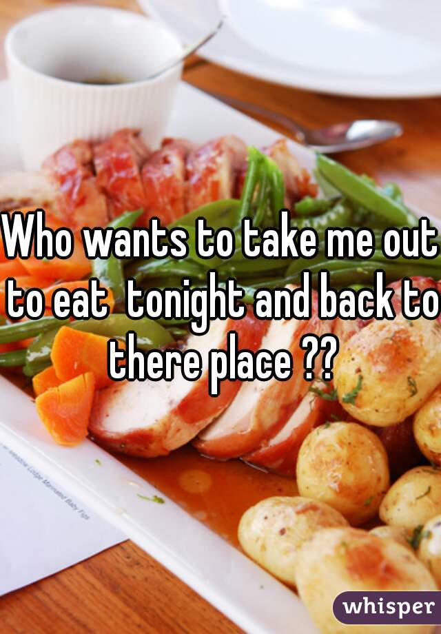 Who wants to take me out to eat  tonight and back to there place ??