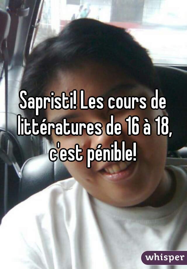 Sapristi! Les cours de littératures de 16 à 18, c'est pénible! 