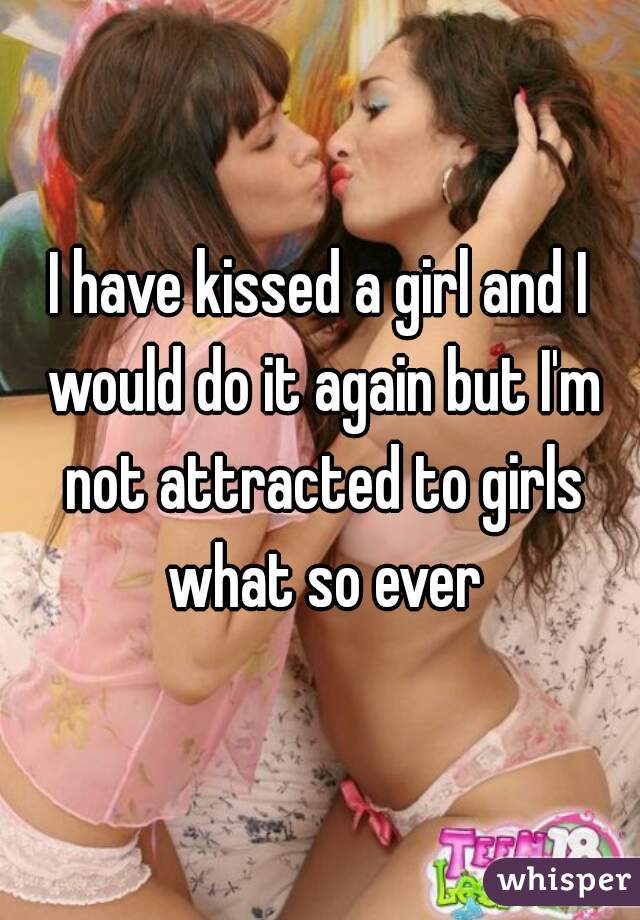 I have kissed a girl and I would do it again but I'm not attracted to girls what so ever