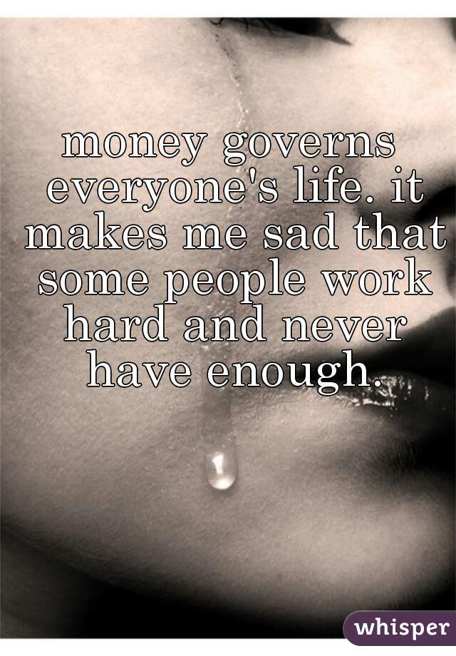 money governs everyone's life. it makes me sad that some people work hard and never have enough.
