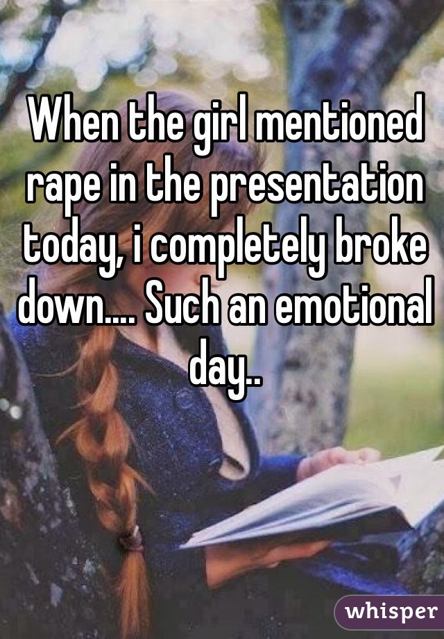 When the girl mentioned rape in the presentation today, i completely broke down.... Such an emotional day..