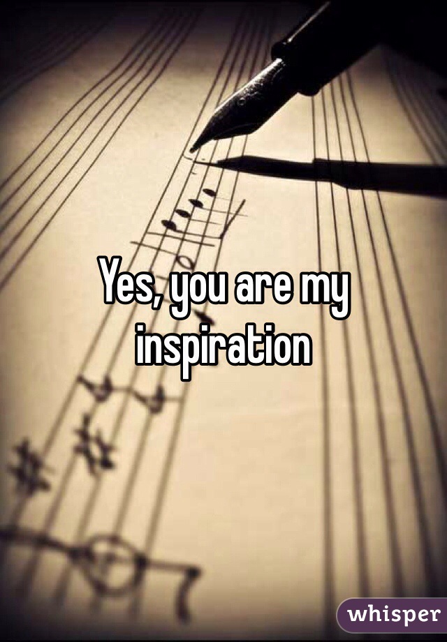 Yes, you are my inspiration 