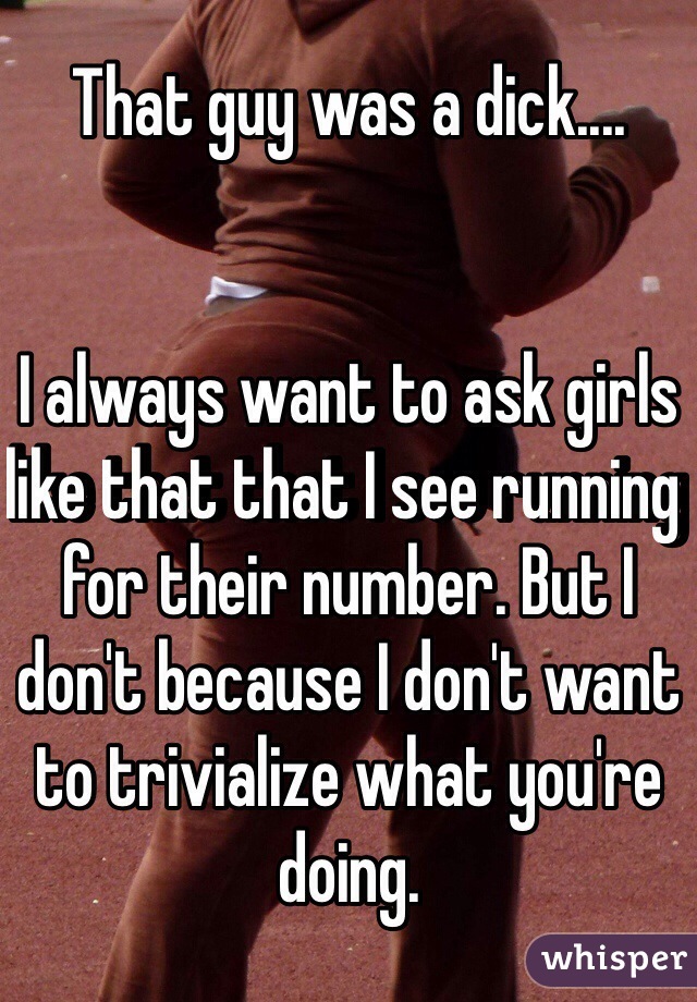 That guy was a dick....


I always want to ask girls like that that I see running for their number. But I don't because I don't want to trivialize what you're doing. 