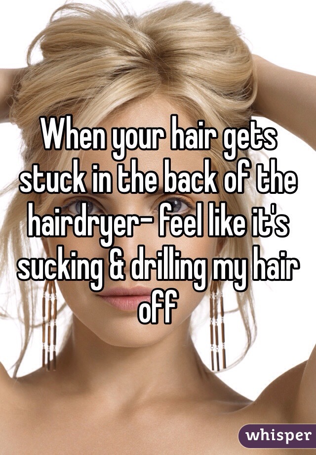 When your hair gets stuck in the back of the hairdryer- feel like it's sucking & drilling my hair off 