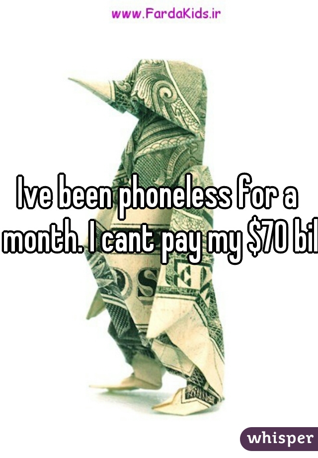 Ive been phoneless for a month. I cant pay my $70 bill