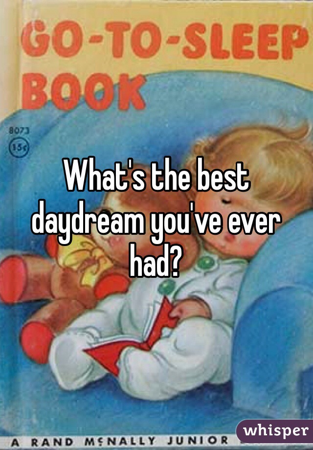 What's the best daydream you've ever had?