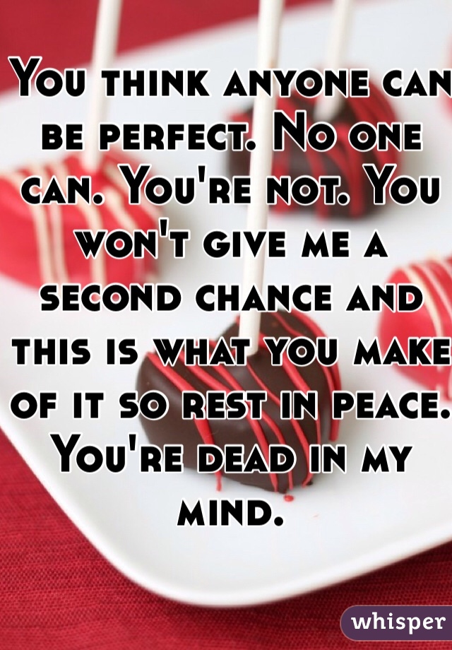 You think anyone can be perfect. No one can. You're not. You won't give me a second chance and this is what you make of it so rest in peace. You're dead in my mind. 