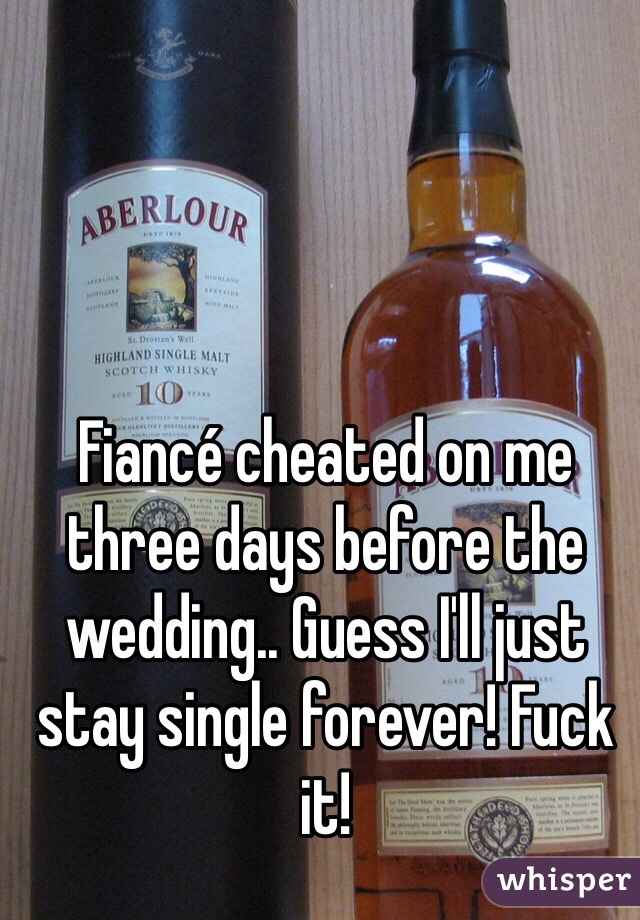 Fiancé cheated on me three days before the wedding.. Guess I'll just stay single forever! Fuck it!