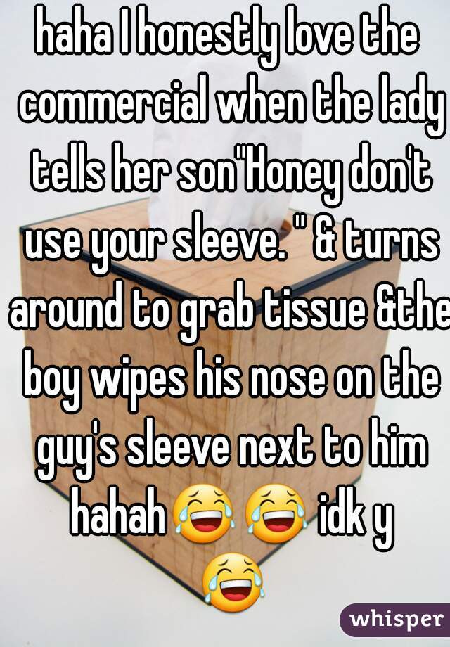 haha I honestly love the commercial when the lady tells her son"Honey don't use your sleeve. " & turns around to grab tissue &the boy wipes his nose on the guy's sleeve next to him hahah😂😂 idk y 😂 