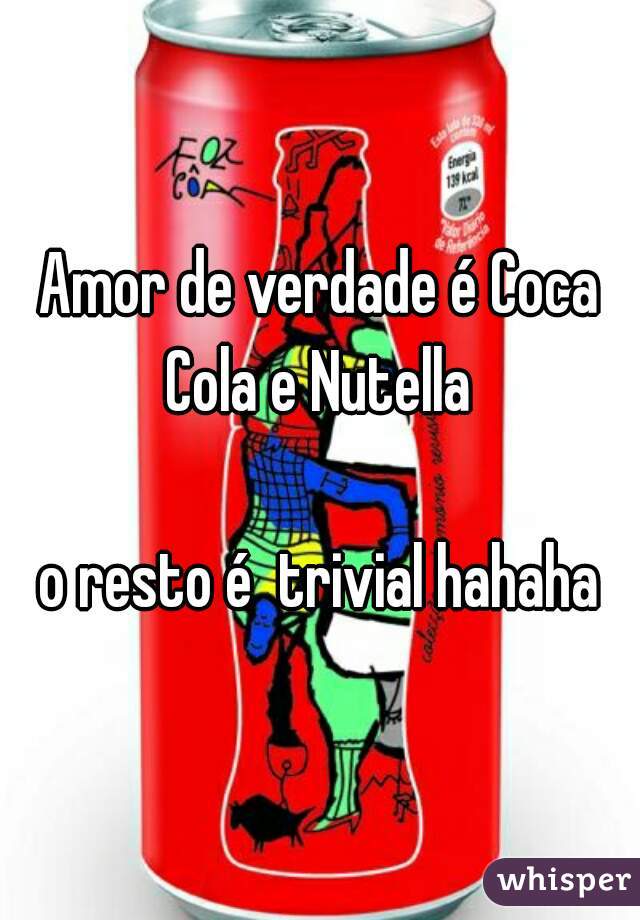 Amor de verdade é Coca Cola e Nutella 

o resto é  trivial hahaha