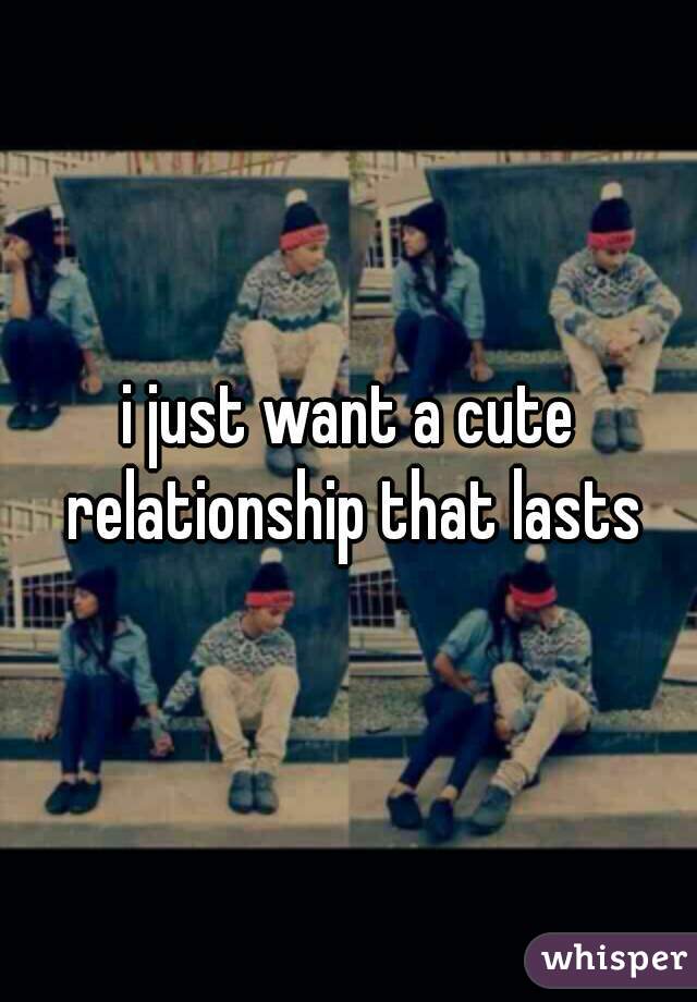 i just want a cute relationship that lasts