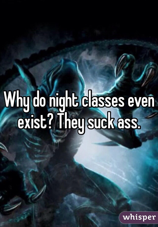 Why do night classes even exist? They suck ass. 