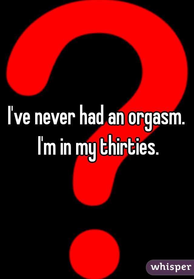 I've never had an orgasm. I'm in my thirties.