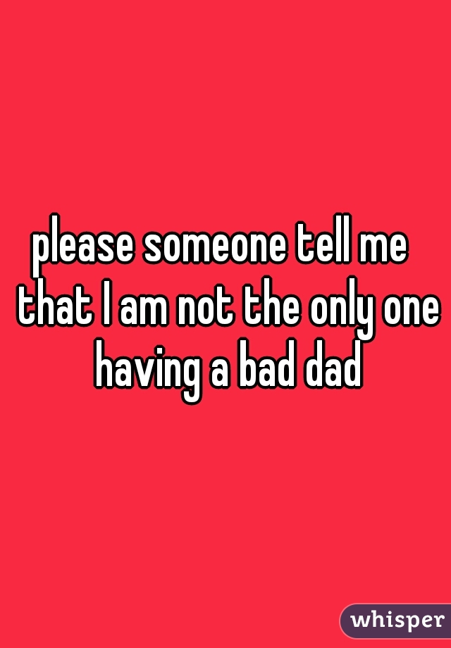 please someone tell me  that I am not the only one having a bad dad