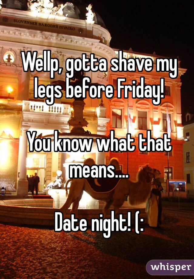 Wellp, gotta shave my legs before Friday! 

You know what that means....

Date night! (: 