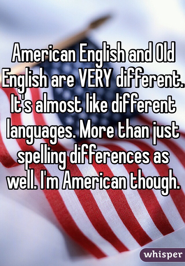 American English and Old English are VERY different. It's almost like different languages. More than just spelling differences as well. I'm American though.