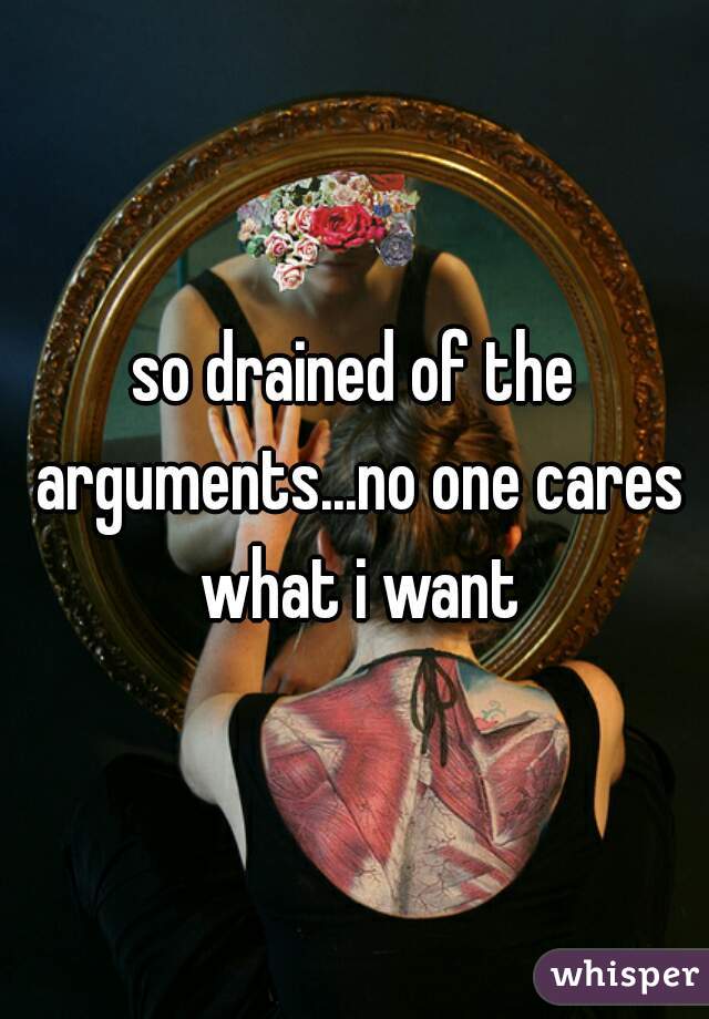 so drained of the arguments...no one cares what i want
