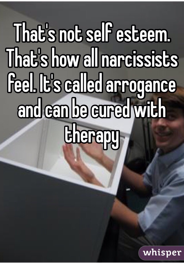 That's not self esteem. That's how all narcissists feel. It's called arrogance and can be cured with therapy