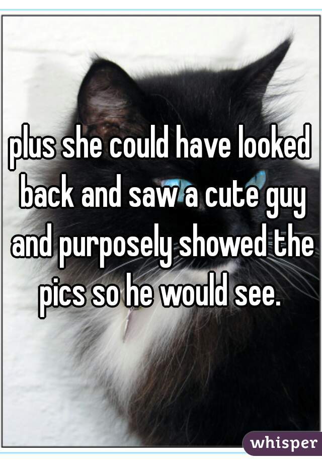 plus she could have looked back and saw a cute guy and purposely showed the pics so he would see. 